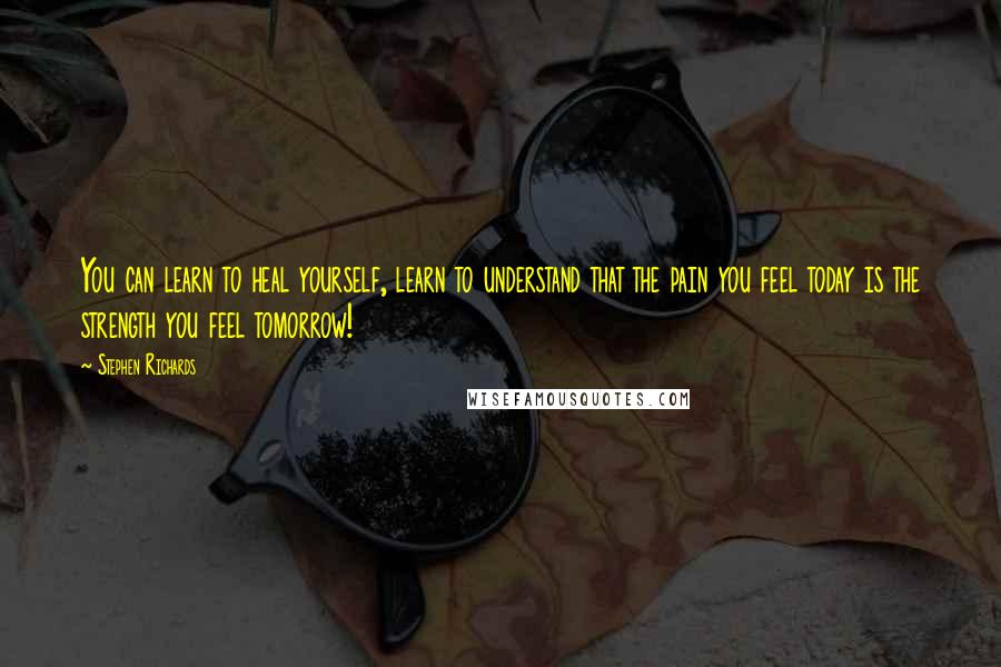 Stephen Richards Quotes: You can learn to heal yourself, learn to understand that the pain you feel today is the strength you feel tomorrow!