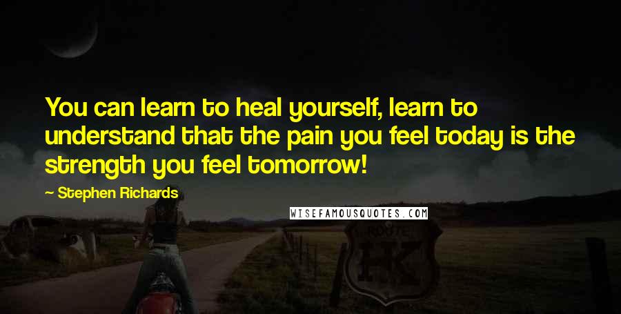 Stephen Richards Quotes: You can learn to heal yourself, learn to understand that the pain you feel today is the strength you feel tomorrow!