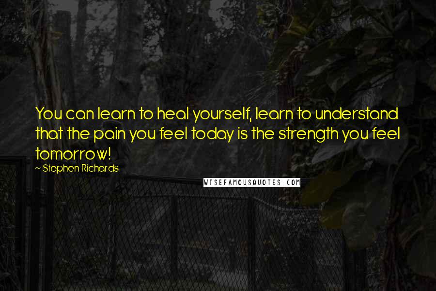 Stephen Richards Quotes: You can learn to heal yourself, learn to understand that the pain you feel today is the strength you feel tomorrow!