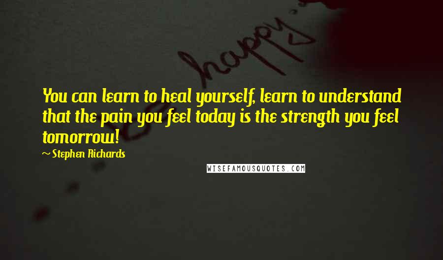 Stephen Richards Quotes: You can learn to heal yourself, learn to understand that the pain you feel today is the strength you feel tomorrow!