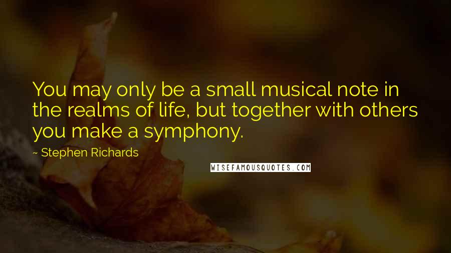 Stephen Richards Quotes: You may only be a small musical note in the realms of life, but together with others you make a symphony.