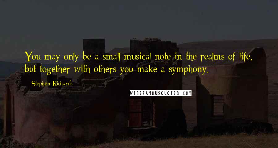 Stephen Richards Quotes: You may only be a small musical note in the realms of life, but together with others you make a symphony.