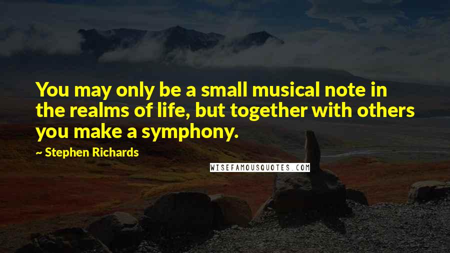 Stephen Richards Quotes: You may only be a small musical note in the realms of life, but together with others you make a symphony.