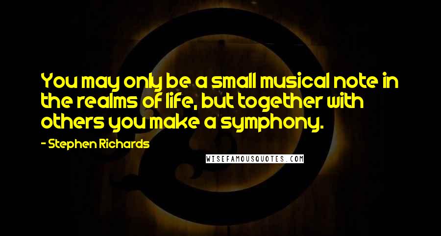 Stephen Richards Quotes: You may only be a small musical note in the realms of life, but together with others you make a symphony.