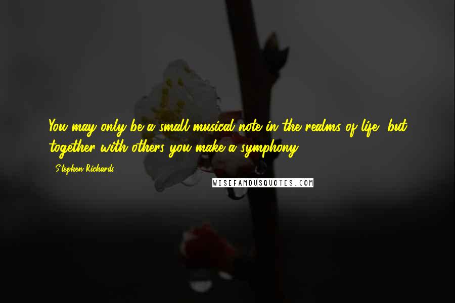 Stephen Richards Quotes: You may only be a small musical note in the realms of life, but together with others you make a symphony.