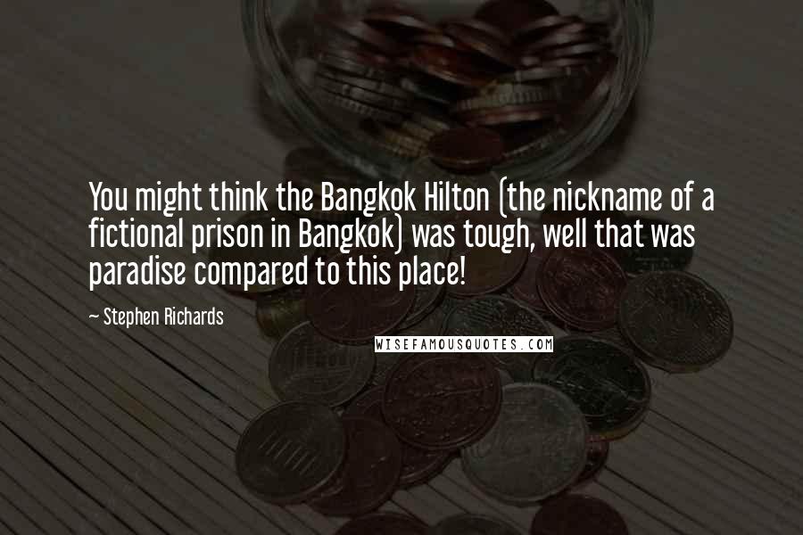 Stephen Richards Quotes: You might think the Bangkok Hilton (the nickname of a fictional prison in Bangkok) was tough, well that was paradise compared to this place!