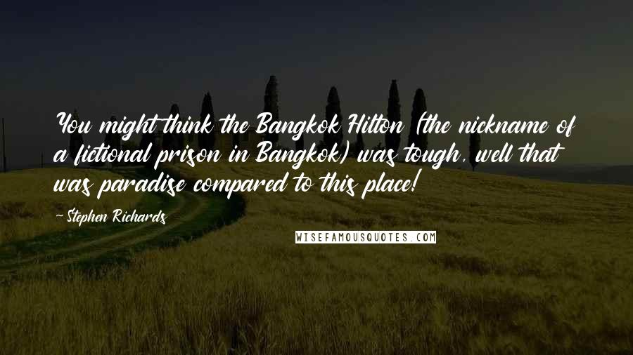 Stephen Richards Quotes: You might think the Bangkok Hilton (the nickname of a fictional prison in Bangkok) was tough, well that was paradise compared to this place!