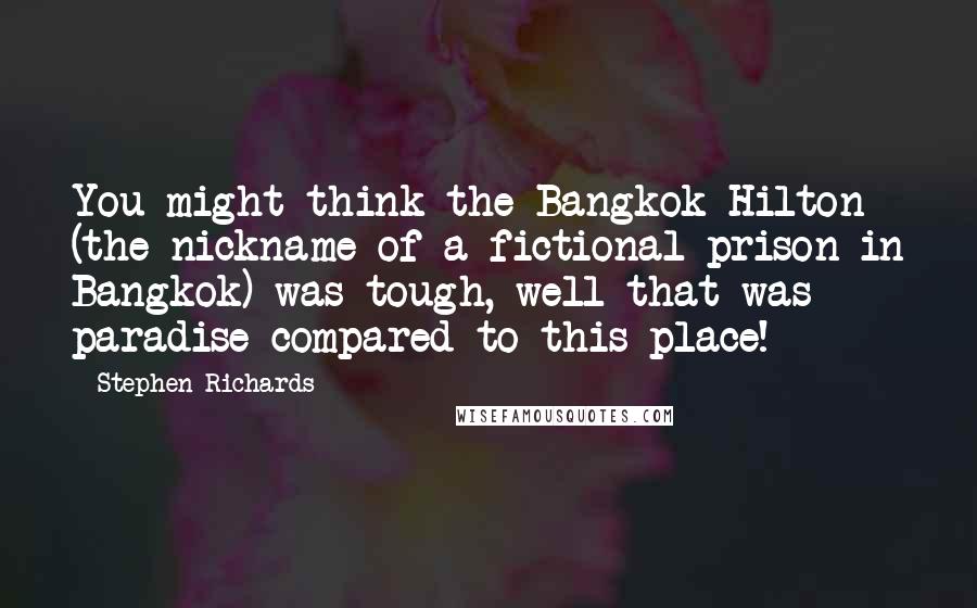 Stephen Richards Quotes: You might think the Bangkok Hilton (the nickname of a fictional prison in Bangkok) was tough, well that was paradise compared to this place!