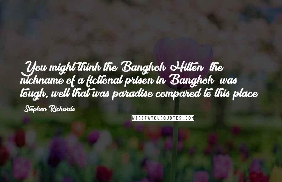 Stephen Richards Quotes: You might think the Bangkok Hilton (the nickname of a fictional prison in Bangkok) was tough, well that was paradise compared to this place!