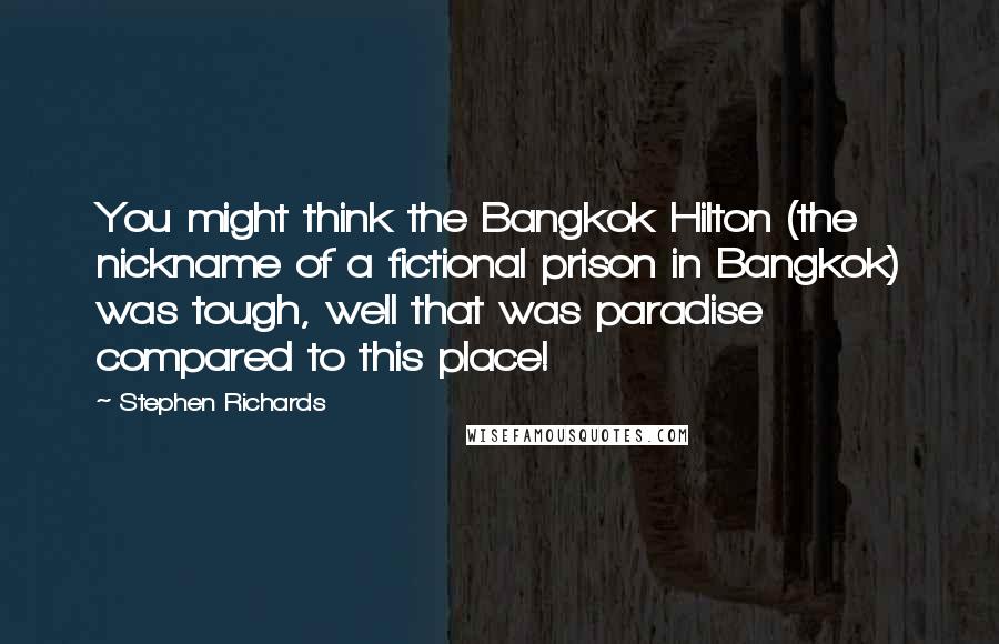 Stephen Richards Quotes: You might think the Bangkok Hilton (the nickname of a fictional prison in Bangkok) was tough, well that was paradise compared to this place!