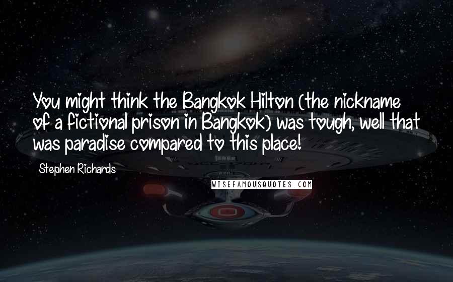 Stephen Richards Quotes: You might think the Bangkok Hilton (the nickname of a fictional prison in Bangkok) was tough, well that was paradise compared to this place!