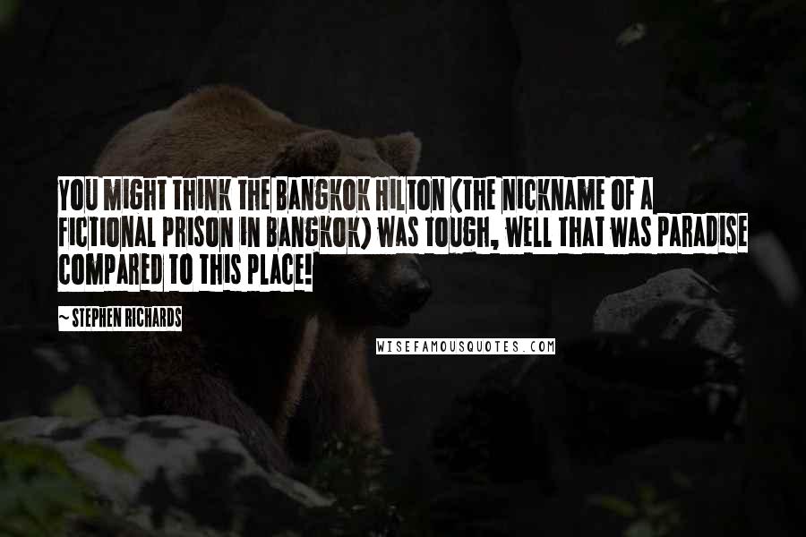 Stephen Richards Quotes: You might think the Bangkok Hilton (the nickname of a fictional prison in Bangkok) was tough, well that was paradise compared to this place!