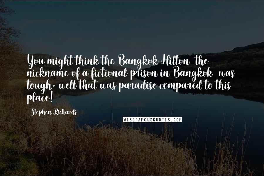 Stephen Richards Quotes: You might think the Bangkok Hilton (the nickname of a fictional prison in Bangkok) was tough, well that was paradise compared to this place!