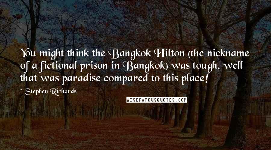 Stephen Richards Quotes: You might think the Bangkok Hilton (the nickname of a fictional prison in Bangkok) was tough, well that was paradise compared to this place!