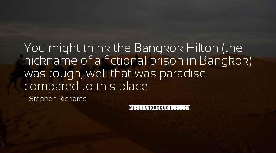 Stephen Richards Quotes: You might think the Bangkok Hilton (the nickname of a fictional prison in Bangkok) was tough, well that was paradise compared to this place!