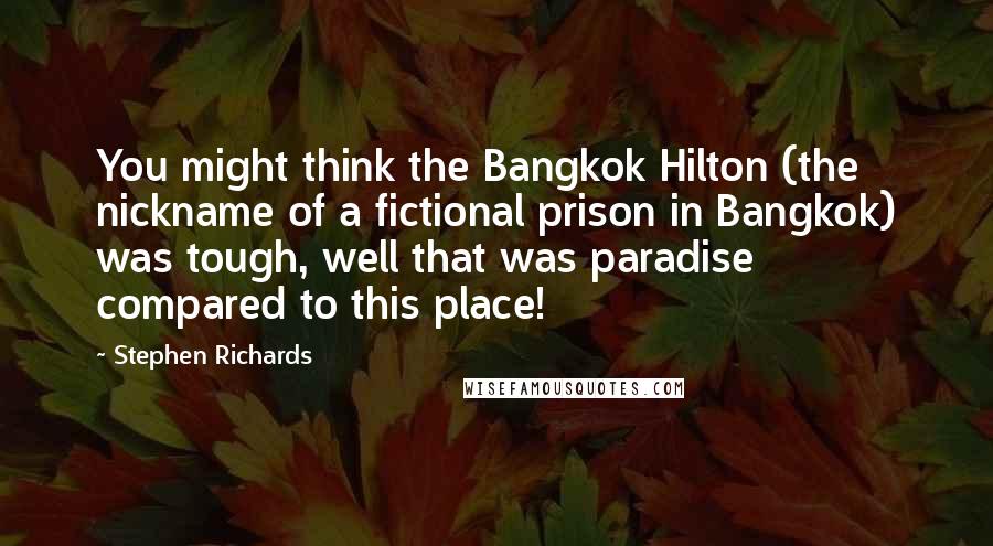 Stephen Richards Quotes: You might think the Bangkok Hilton (the nickname of a fictional prison in Bangkok) was tough, well that was paradise compared to this place!