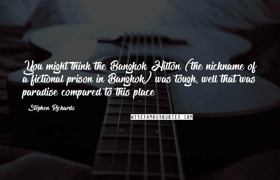 Stephen Richards Quotes: You might think the Bangkok Hilton (the nickname of a fictional prison in Bangkok) was tough, well that was paradise compared to this place!