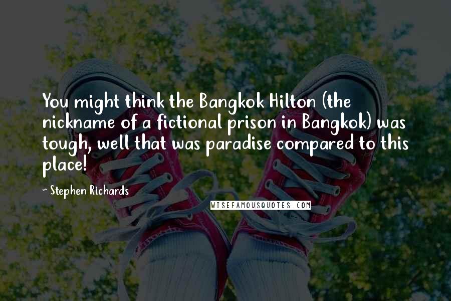 Stephen Richards Quotes: You might think the Bangkok Hilton (the nickname of a fictional prison in Bangkok) was tough, well that was paradise compared to this place!