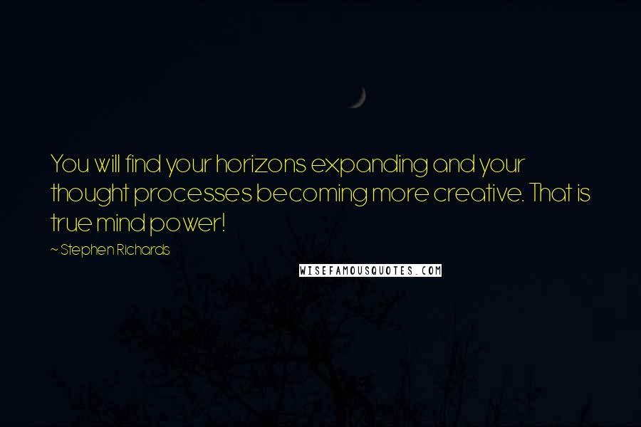 Stephen Richards Quotes: You will find your horizons expanding and your thought processes becoming more creative. That is true mind power!