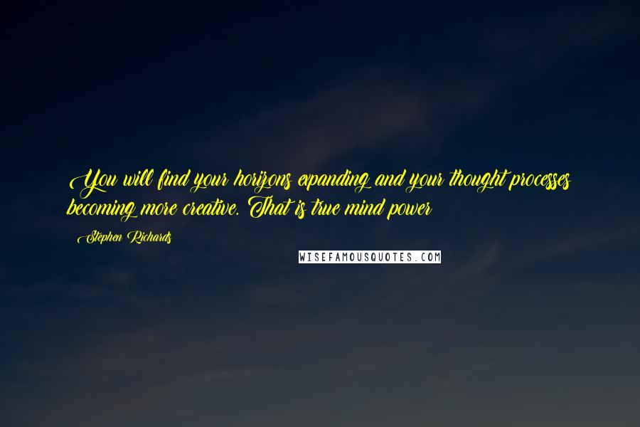 Stephen Richards Quotes: You will find your horizons expanding and your thought processes becoming more creative. That is true mind power!