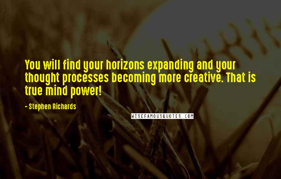 Stephen Richards Quotes: You will find your horizons expanding and your thought processes becoming more creative. That is true mind power!