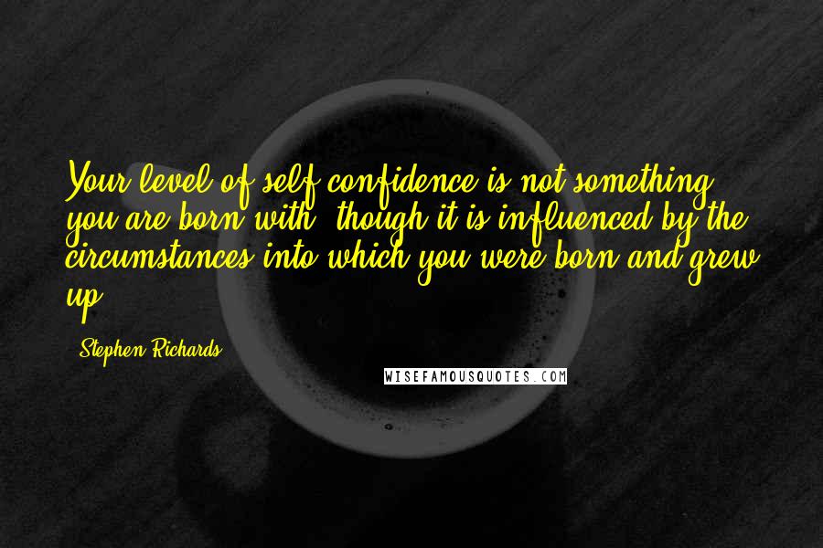 Stephen Richards Quotes: Your level of self-confidence is not something you are born with, though it is influenced by the circumstances into which you were born and grew up.