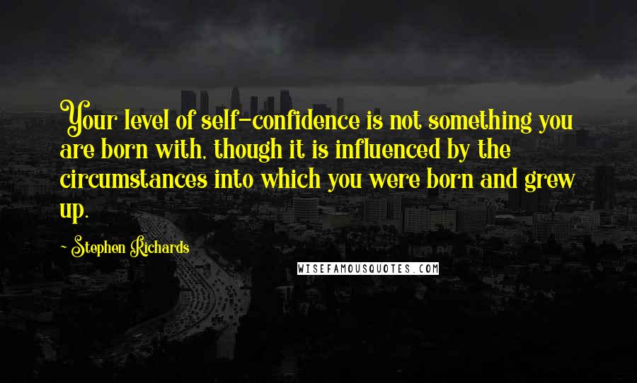 Stephen Richards Quotes: Your level of self-confidence is not something you are born with, though it is influenced by the circumstances into which you were born and grew up.