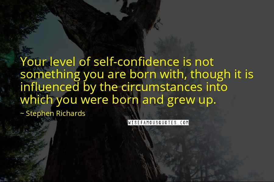 Stephen Richards Quotes: Your level of self-confidence is not something you are born with, though it is influenced by the circumstances into which you were born and grew up.