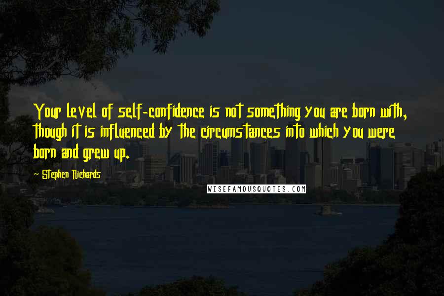 Stephen Richards Quotes: Your level of self-confidence is not something you are born with, though it is influenced by the circumstances into which you were born and grew up.