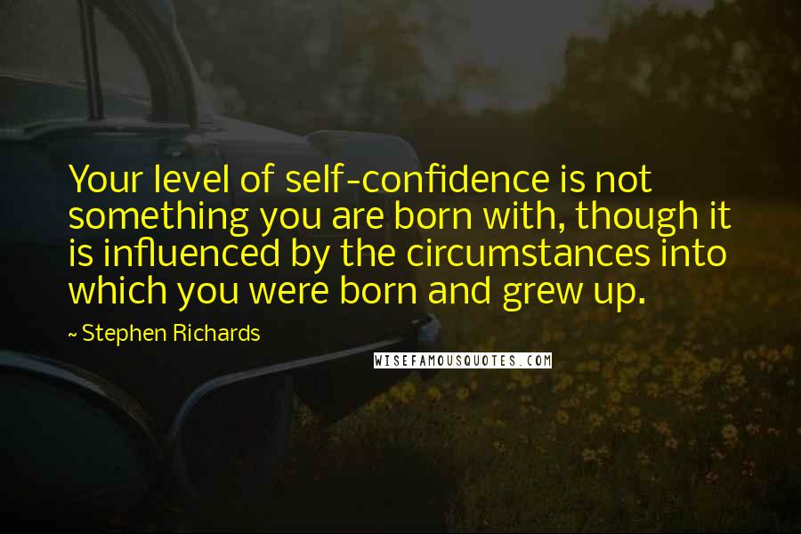 Stephen Richards Quotes: Your level of self-confidence is not something you are born with, though it is influenced by the circumstances into which you were born and grew up.