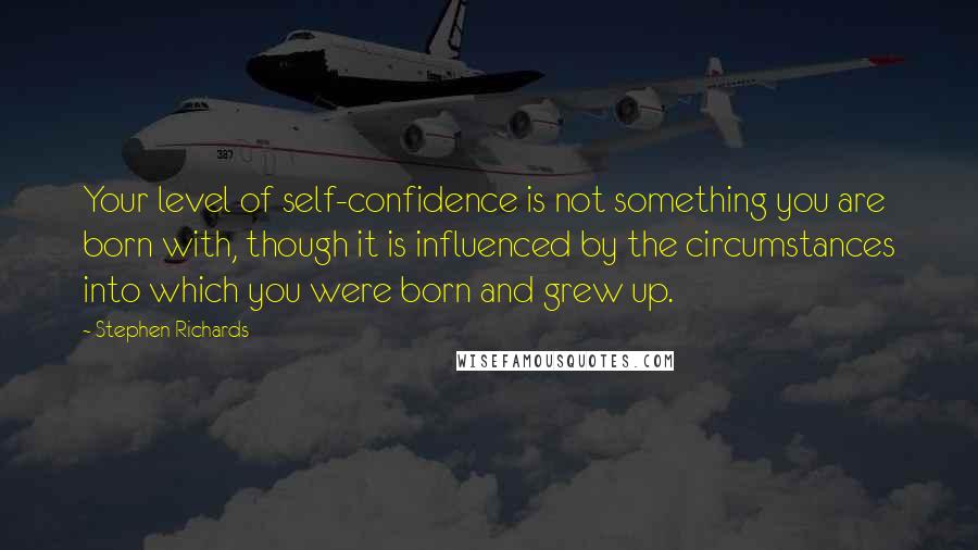 Stephen Richards Quotes: Your level of self-confidence is not something you are born with, though it is influenced by the circumstances into which you were born and grew up.