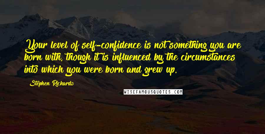 Stephen Richards Quotes: Your level of self-confidence is not something you are born with, though it is influenced by the circumstances into which you were born and grew up.