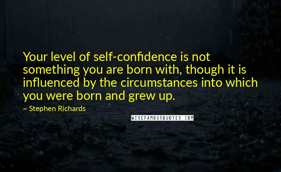 Stephen Richards Quotes: Your level of self-confidence is not something you are born with, though it is influenced by the circumstances into which you were born and grew up.