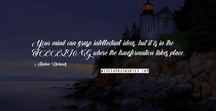 Stephen Richards Quotes: Your mind can grasp intellectual ideas, but it is in the FEELING where the transformation takes place.