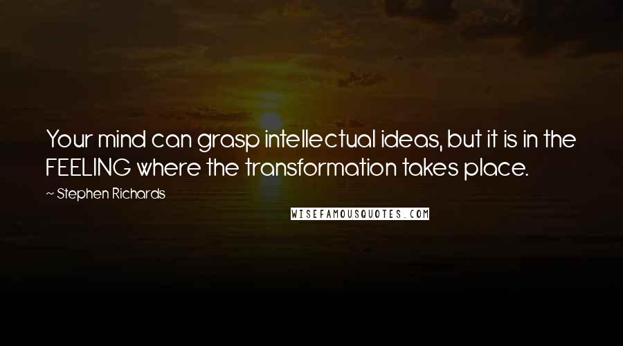 Stephen Richards Quotes: Your mind can grasp intellectual ideas, but it is in the FEELING where the transformation takes place.