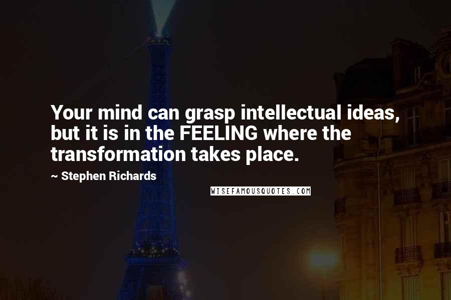 Stephen Richards Quotes: Your mind can grasp intellectual ideas, but it is in the FEELING where the transformation takes place.
