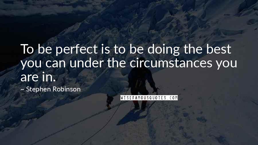 Stephen Robinson Quotes: To be perfect is to be doing the best you can under the circumstances you are in.