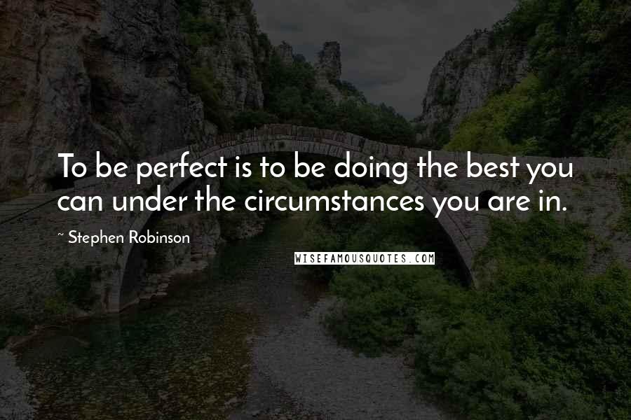 Stephen Robinson Quotes: To be perfect is to be doing the best you can under the circumstances you are in.