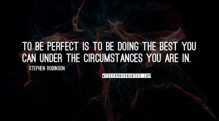 Stephen Robinson Quotes: To be perfect is to be doing the best you can under the circumstances you are in.