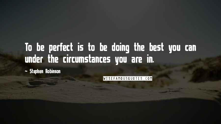 Stephen Robinson Quotes: To be perfect is to be doing the best you can under the circumstances you are in.