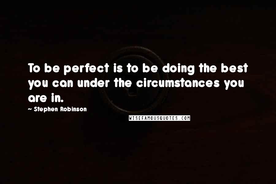 Stephen Robinson Quotes: To be perfect is to be doing the best you can under the circumstances you are in.