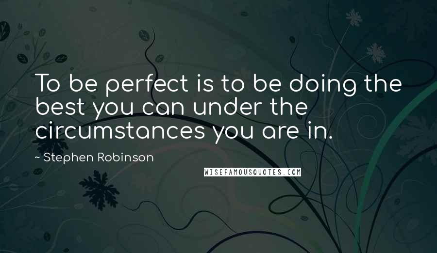 Stephen Robinson Quotes: To be perfect is to be doing the best you can under the circumstances you are in.