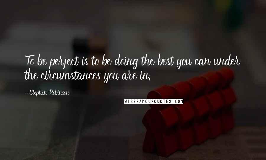 Stephen Robinson Quotes: To be perfect is to be doing the best you can under the circumstances you are in.
