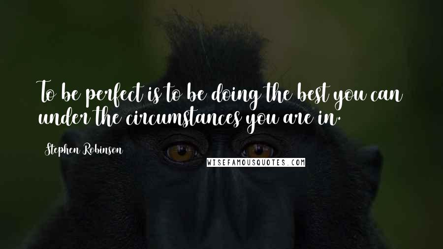 Stephen Robinson Quotes: To be perfect is to be doing the best you can under the circumstances you are in.