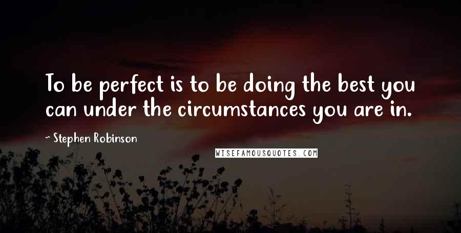 Stephen Robinson Quotes: To be perfect is to be doing the best you can under the circumstances you are in.