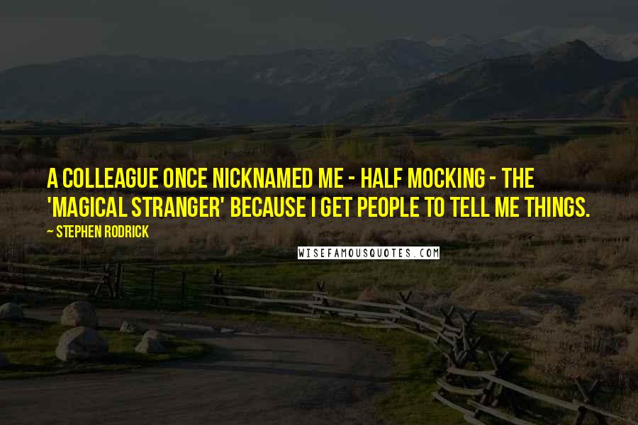 Stephen Rodrick Quotes: A colleague once nicknamed me - half mocking - the 'magical stranger' because I get people to tell me things.