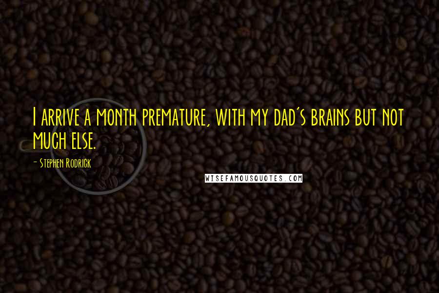 Stephen Rodrick Quotes: I arrive a month premature, with my dad's brains but not much else.