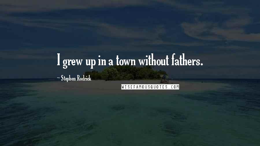Stephen Rodrick Quotes: I grew up in a town without fathers.