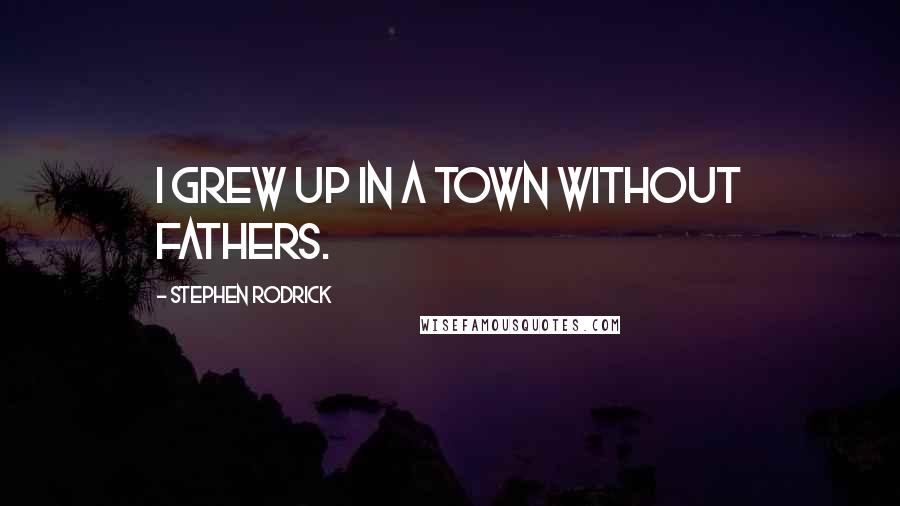 Stephen Rodrick Quotes: I grew up in a town without fathers.