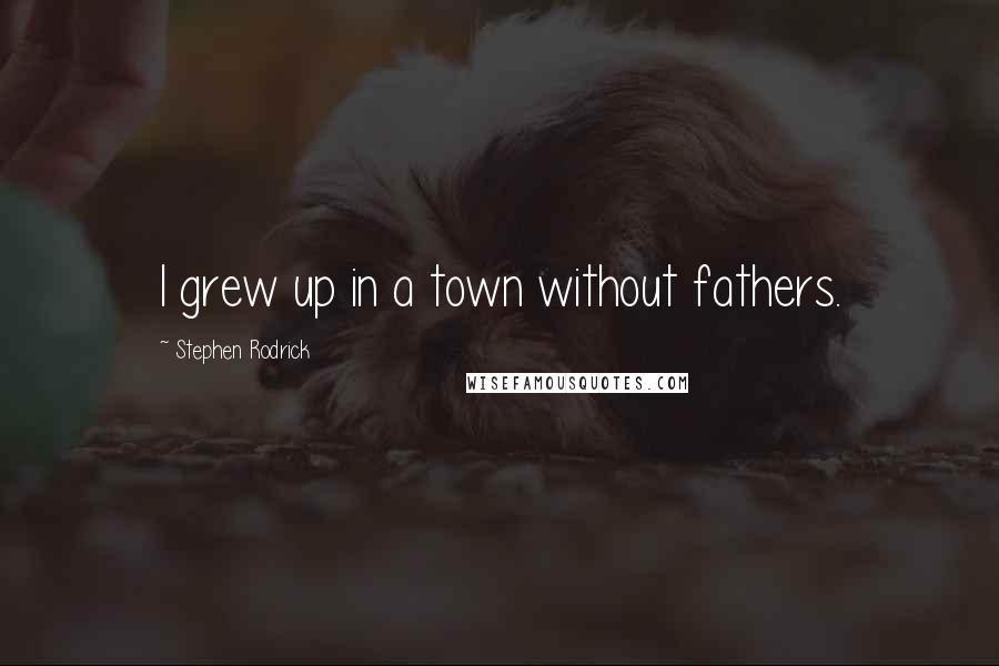 Stephen Rodrick Quotes: I grew up in a town without fathers.